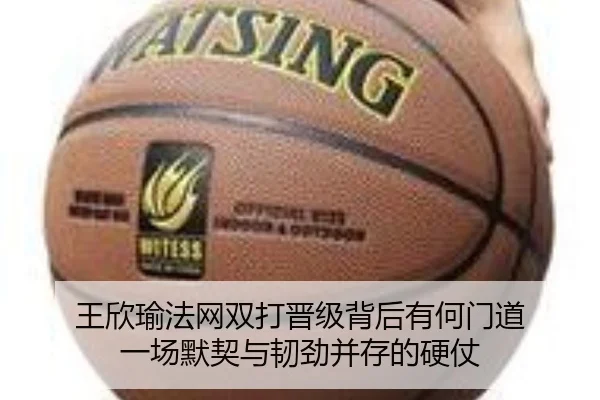 王欣瑜法网双打晋级背后有何门道 一场默契与韧劲并存的硬仗