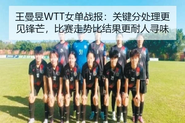 王曼昱WTT女单战报：关键分处理更见锋芒，比赛走势比结果更耐人寻味